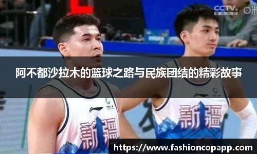 阿不都沙拉木的篮球之路与民族团结的精彩故事