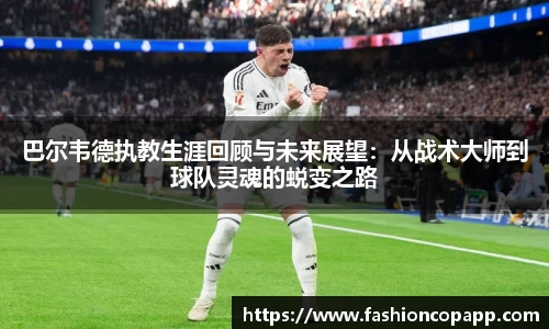 巴尔韦德执教生涯回顾与未来展望：从战术大师到球队灵魂的蜕变之路