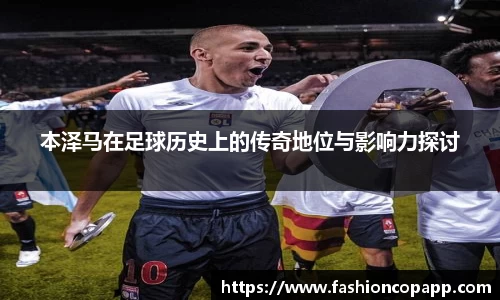 本泽马在足球历史上的传奇地位与影响力探讨